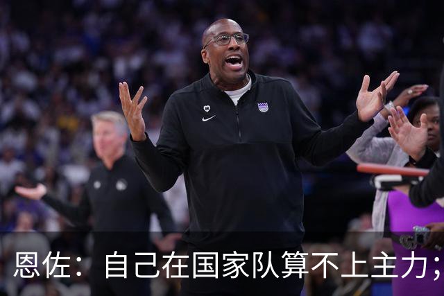 恩佐：自己在国家队算不上主力；在麦卡身边踢球非常舒服